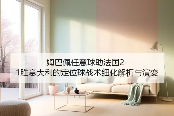 姆巴佩任意球助法国2-1胜意大利的定位球战术细化解析与演变